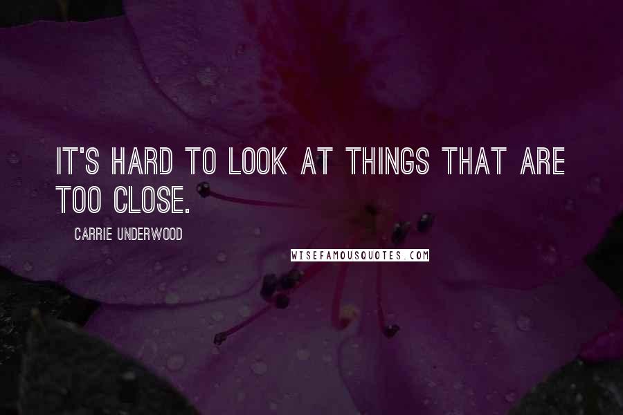 Carrie Underwood Quotes: It's hard to look at things that are too close.
