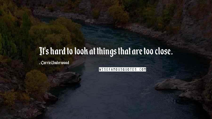 Carrie Underwood Quotes: It's hard to look at things that are too close.