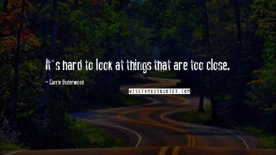 Carrie Underwood Quotes: It's hard to look at things that are too close.