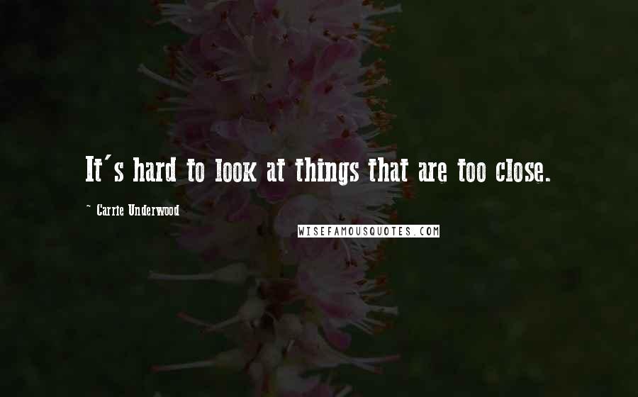 Carrie Underwood Quotes: It's hard to look at things that are too close.