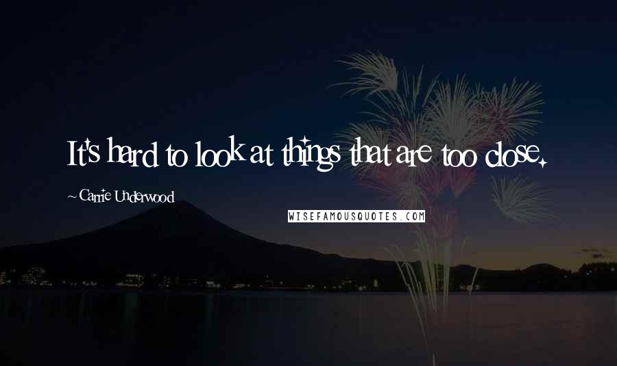 Carrie Underwood Quotes: It's hard to look at things that are too close.