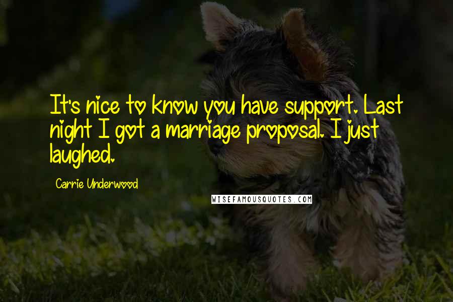 Carrie Underwood Quotes: It's nice to know you have support. Last night I got a marriage proposal. I just laughed.