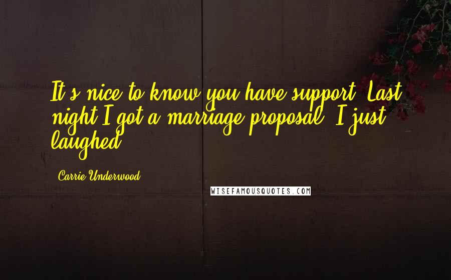 Carrie Underwood Quotes: It's nice to know you have support. Last night I got a marriage proposal. I just laughed.