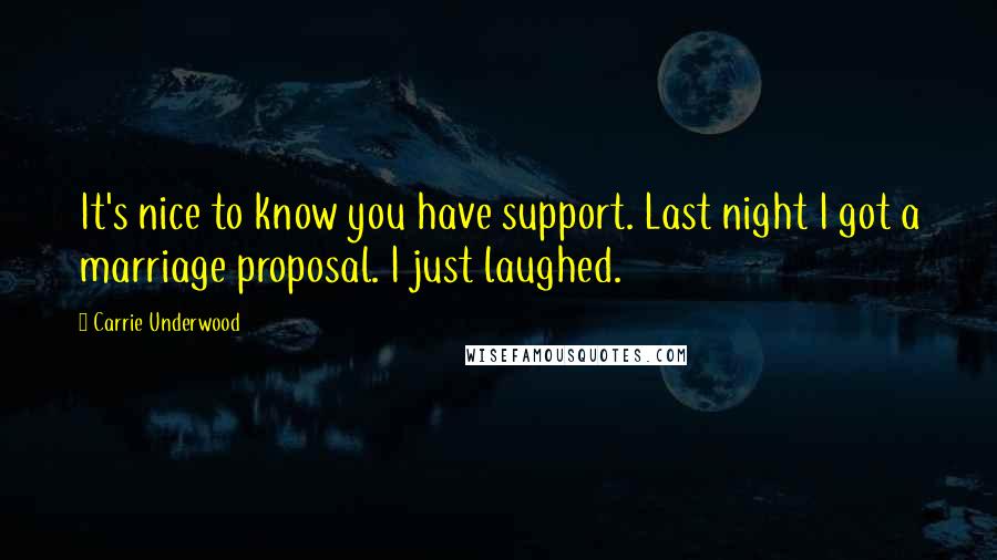 Carrie Underwood Quotes: It's nice to know you have support. Last night I got a marriage proposal. I just laughed.