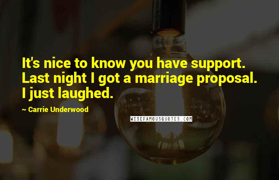 Carrie Underwood Quotes: It's nice to know you have support. Last night I got a marriage proposal. I just laughed.
