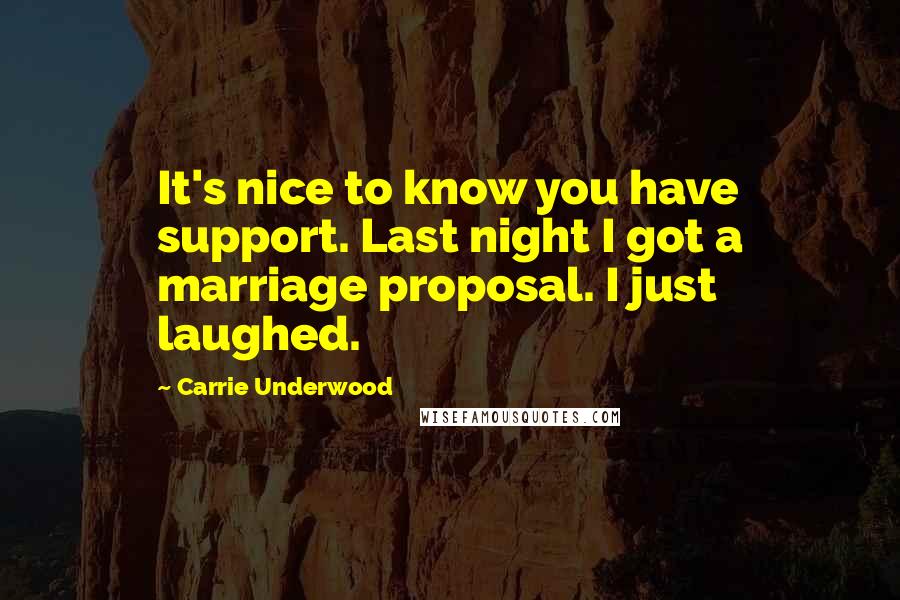 Carrie Underwood Quotes: It's nice to know you have support. Last night I got a marriage proposal. I just laughed.