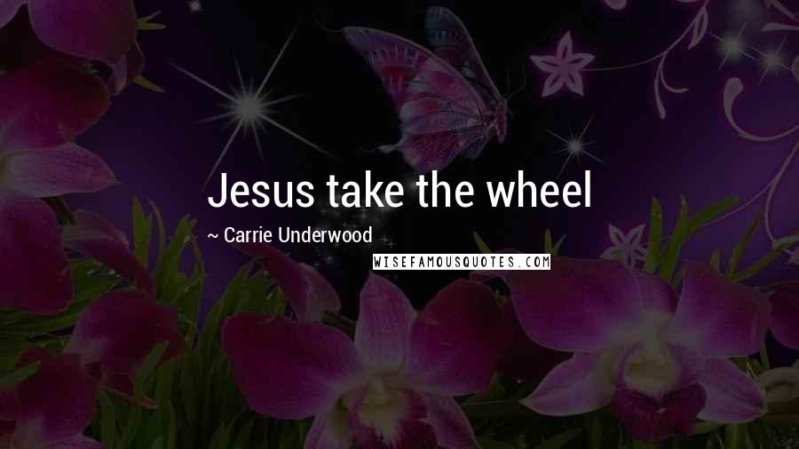 Carrie Underwood Quotes: Jesus take the wheel