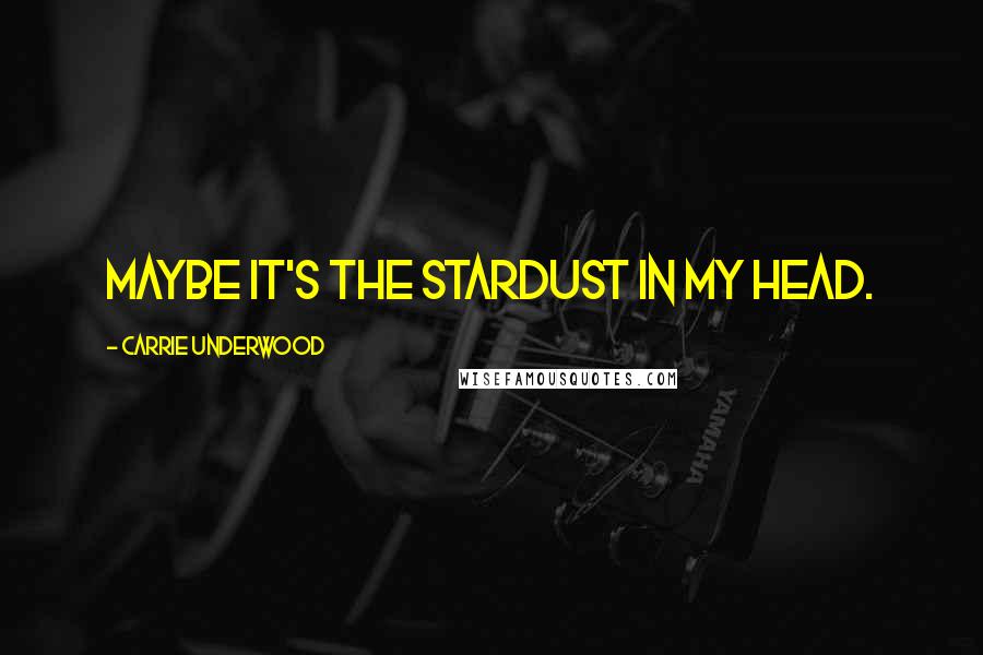 Carrie Underwood Quotes: Maybe it's the stardust in my head.
