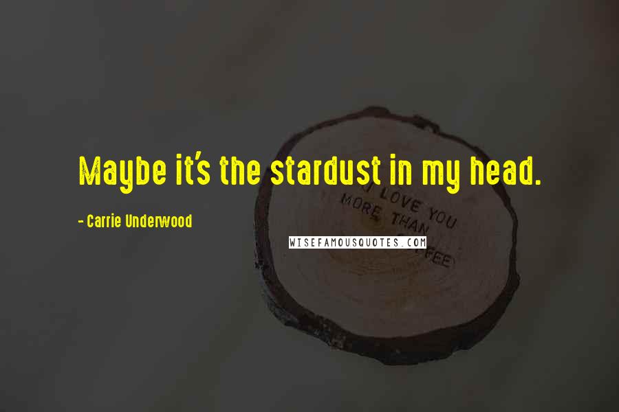 Carrie Underwood Quotes: Maybe it's the stardust in my head.