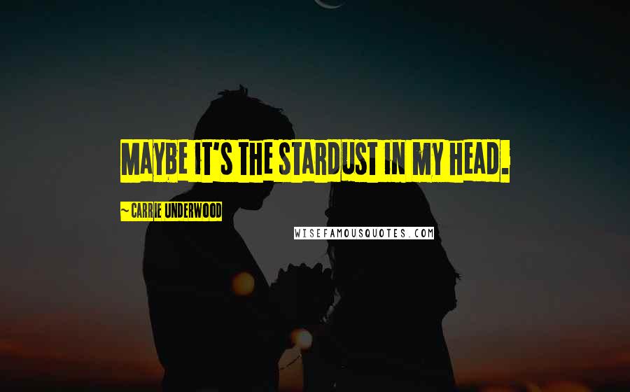 Carrie Underwood Quotes: Maybe it's the stardust in my head.