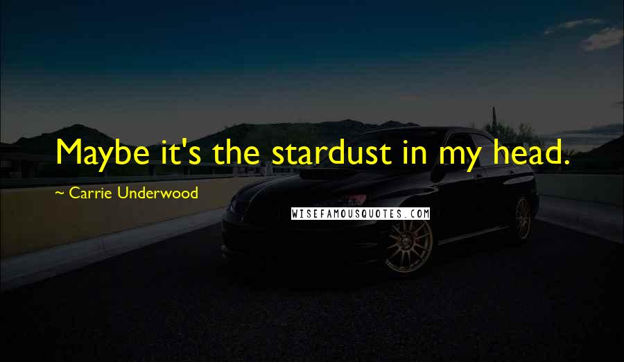 Carrie Underwood Quotes: Maybe it's the stardust in my head.