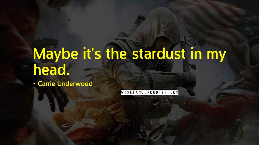 Carrie Underwood Quotes: Maybe it's the stardust in my head.