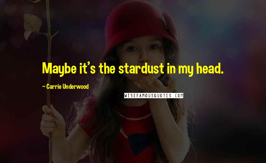Carrie Underwood Quotes: Maybe it's the stardust in my head.