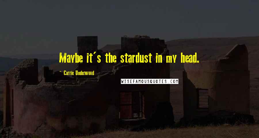 Carrie Underwood Quotes: Maybe it's the stardust in my head.