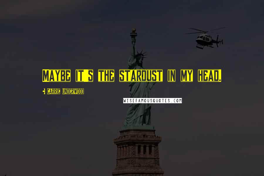 Carrie Underwood Quotes: Maybe it's the stardust in my head.
