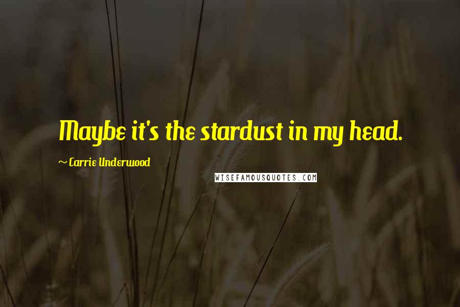 Carrie Underwood Quotes: Maybe it's the stardust in my head.