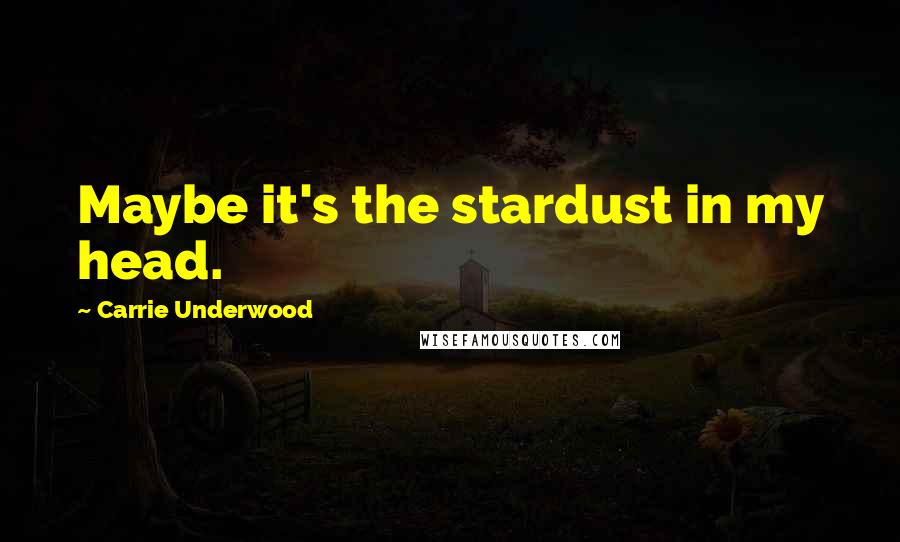 Carrie Underwood Quotes: Maybe it's the stardust in my head.