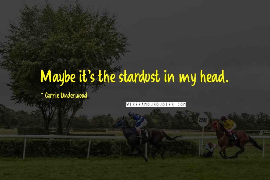 Carrie Underwood Quotes: Maybe it's the stardust in my head.