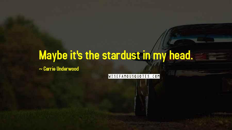 Carrie Underwood Quotes: Maybe it's the stardust in my head.