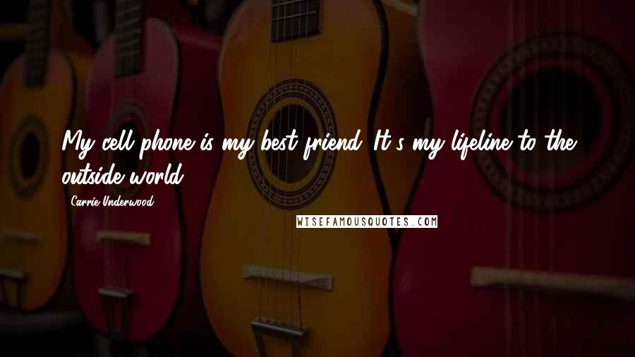 Carrie Underwood Quotes: My cell phone is my best friend. It's my lifeline to the outside world.