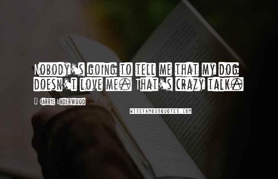 Carrie Underwood Quotes: Nobody's going to tell me that my dog doesn't love me. That's crazy talk.