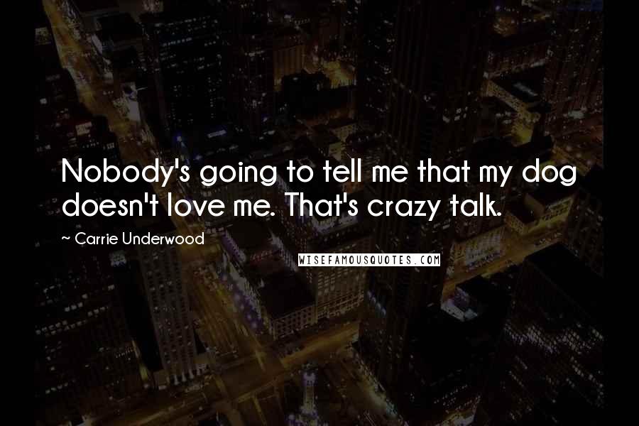 Carrie Underwood Quotes: Nobody's going to tell me that my dog doesn't love me. That's crazy talk.