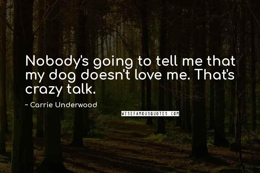 Carrie Underwood Quotes: Nobody's going to tell me that my dog doesn't love me. That's crazy talk.