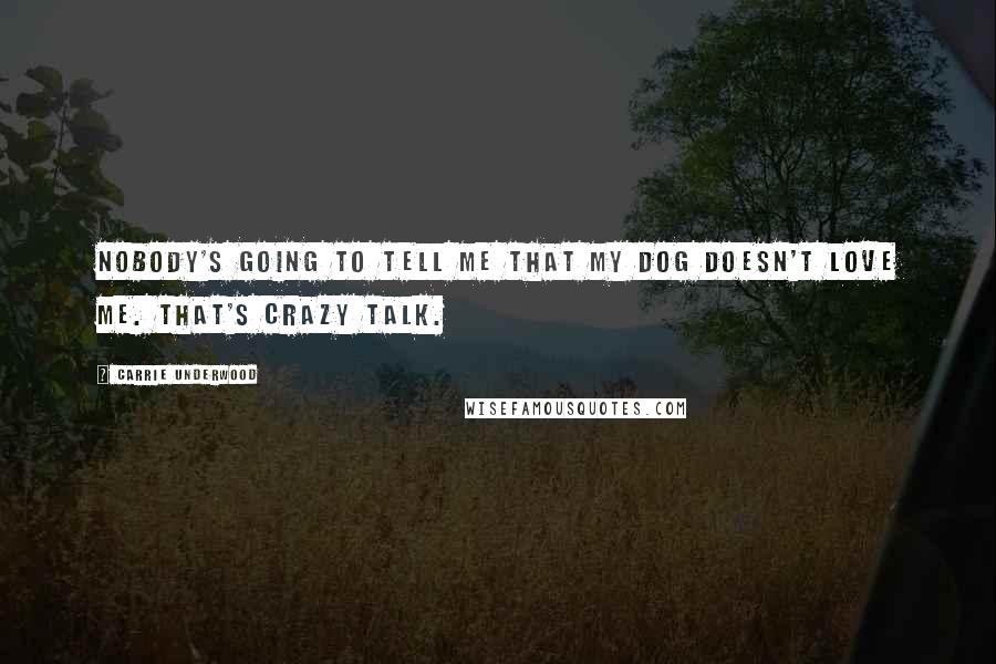 Carrie Underwood Quotes: Nobody's going to tell me that my dog doesn't love me. That's crazy talk.