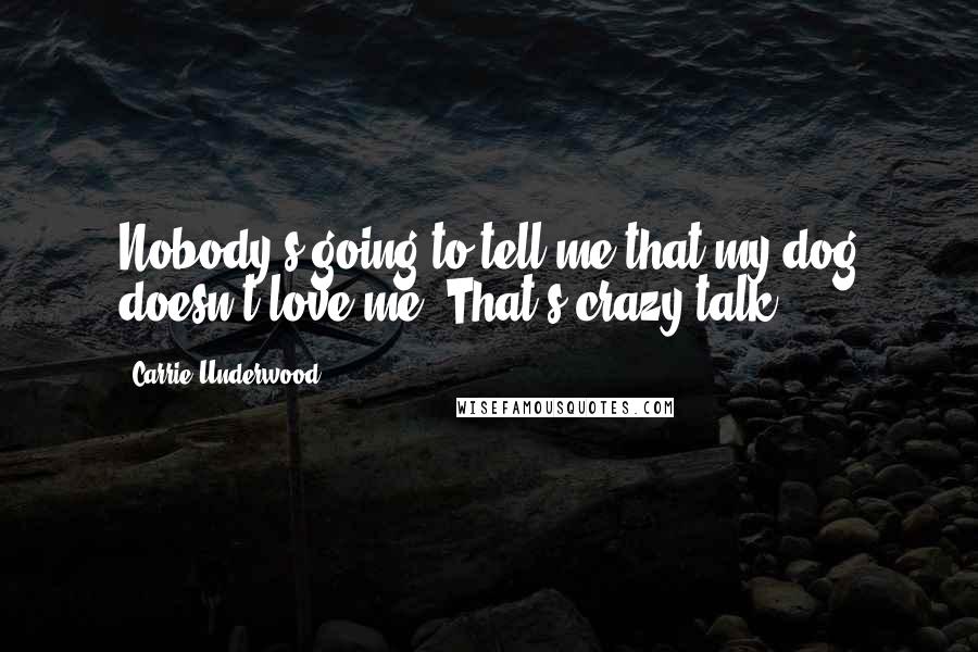 Carrie Underwood Quotes: Nobody's going to tell me that my dog doesn't love me. That's crazy talk.