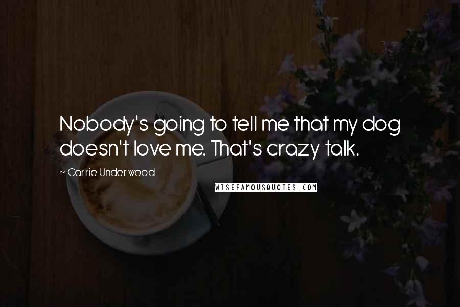 Carrie Underwood Quotes: Nobody's going to tell me that my dog doesn't love me. That's crazy talk.