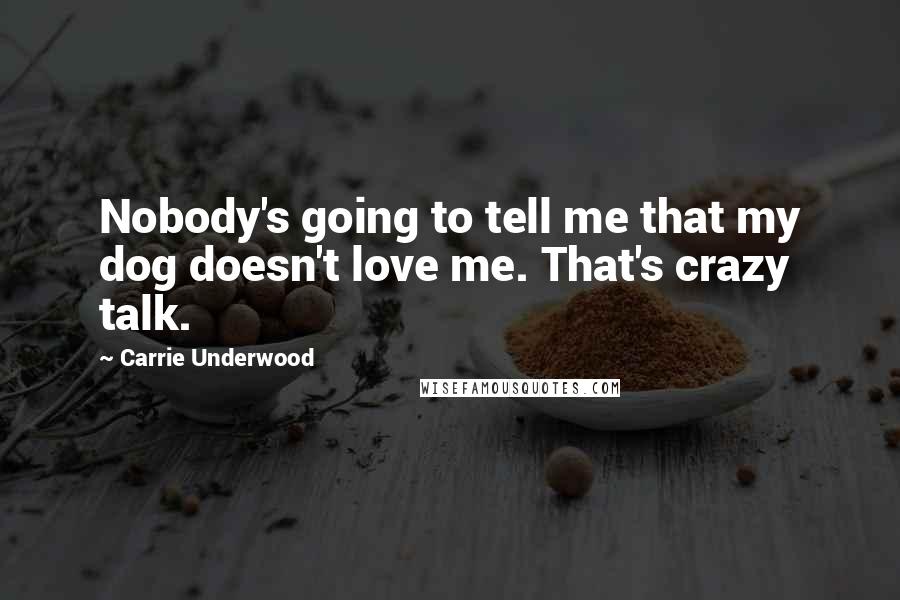 Carrie Underwood Quotes: Nobody's going to tell me that my dog doesn't love me. That's crazy talk.