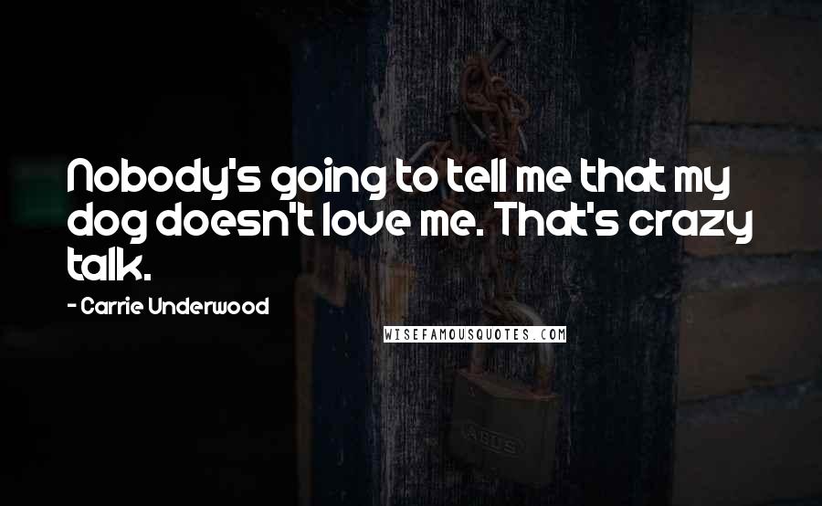 Carrie Underwood Quotes: Nobody's going to tell me that my dog doesn't love me. That's crazy talk.