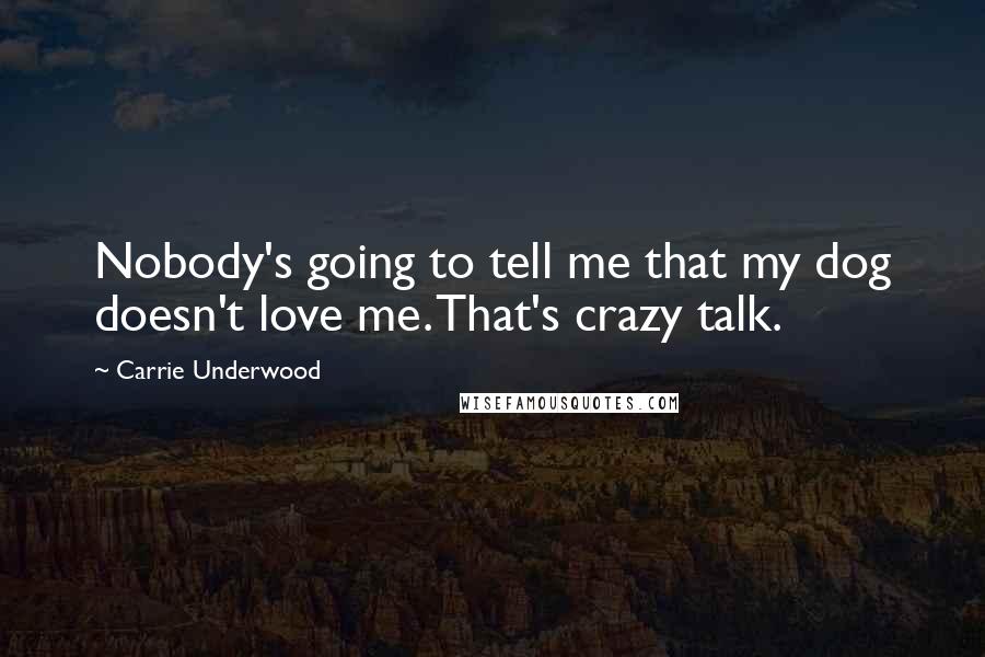 Carrie Underwood Quotes: Nobody's going to tell me that my dog doesn't love me. That's crazy talk.