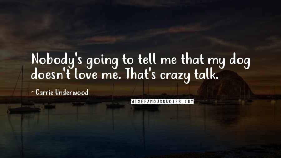 Carrie Underwood Quotes: Nobody's going to tell me that my dog doesn't love me. That's crazy talk.