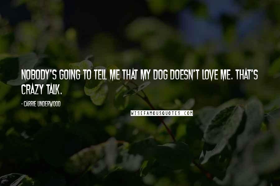 Carrie Underwood Quotes: Nobody's going to tell me that my dog doesn't love me. That's crazy talk.