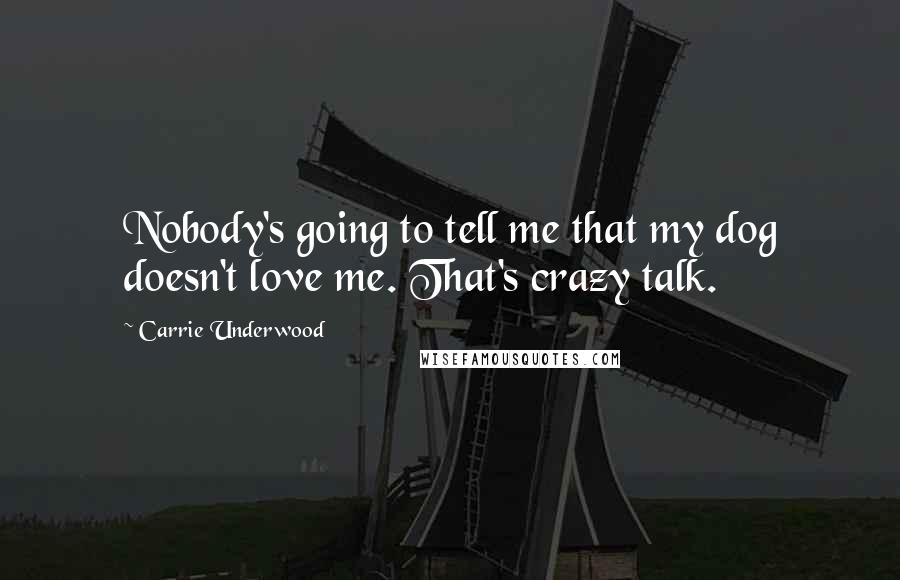 Carrie Underwood Quotes: Nobody's going to tell me that my dog doesn't love me. That's crazy talk.