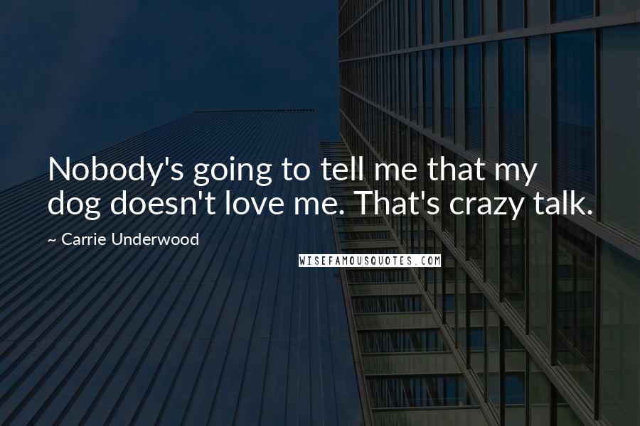 Carrie Underwood Quotes: Nobody's going to tell me that my dog doesn't love me. That's crazy talk.