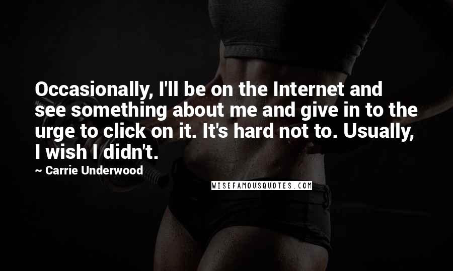 Carrie Underwood Quotes: Occasionally, I'll be on the Internet and see something about me and give in to the urge to click on it. It's hard not to. Usually, I wish I didn't.