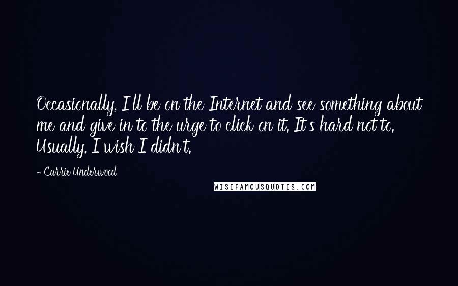 Carrie Underwood Quotes: Occasionally, I'll be on the Internet and see something about me and give in to the urge to click on it. It's hard not to. Usually, I wish I didn't.