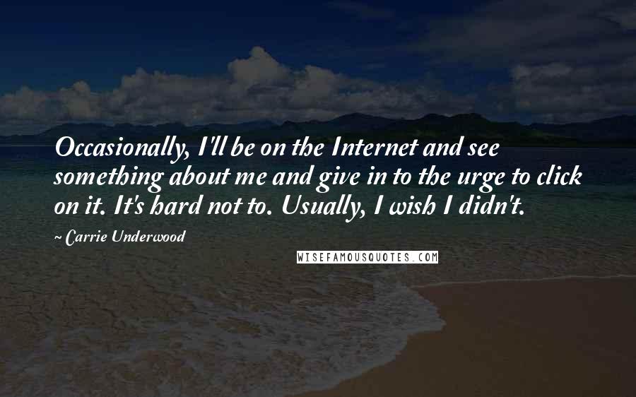 Carrie Underwood Quotes: Occasionally, I'll be on the Internet and see something about me and give in to the urge to click on it. It's hard not to. Usually, I wish I didn't.