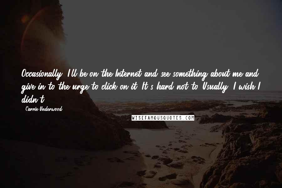 Carrie Underwood Quotes: Occasionally, I'll be on the Internet and see something about me and give in to the urge to click on it. It's hard not to. Usually, I wish I didn't.