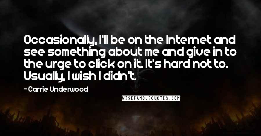 Carrie Underwood Quotes: Occasionally, I'll be on the Internet and see something about me and give in to the urge to click on it. It's hard not to. Usually, I wish I didn't.