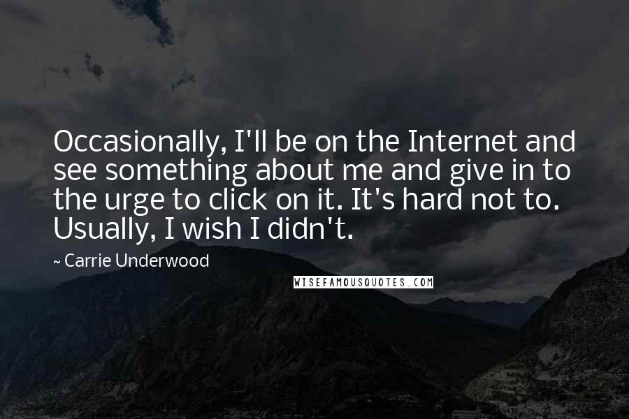 Carrie Underwood Quotes: Occasionally, I'll be on the Internet and see something about me and give in to the urge to click on it. It's hard not to. Usually, I wish I didn't.