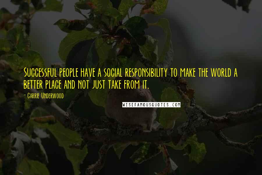 Carrie Underwood Quotes: Successful people have a social responsibility to make the world a better place and not just take from it.