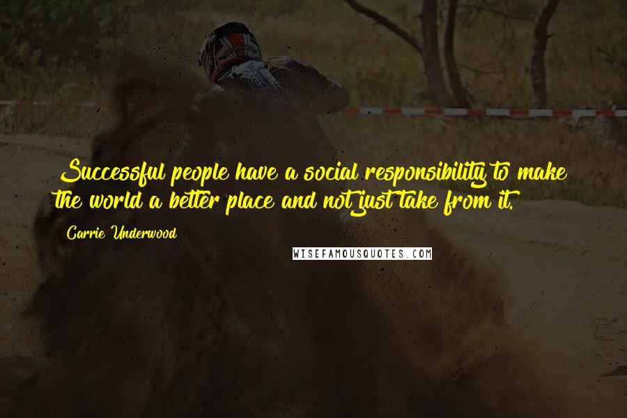 Carrie Underwood Quotes: Successful people have a social responsibility to make the world a better place and not just take from it.