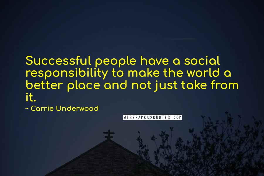 Carrie Underwood Quotes: Successful people have a social responsibility to make the world a better place and not just take from it.