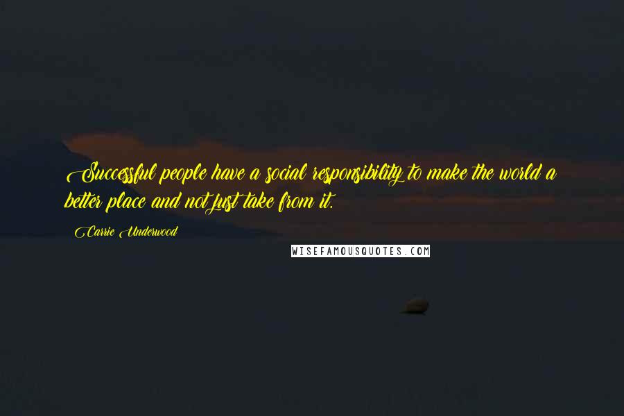 Carrie Underwood Quotes: Successful people have a social responsibility to make the world a better place and not just take from it.