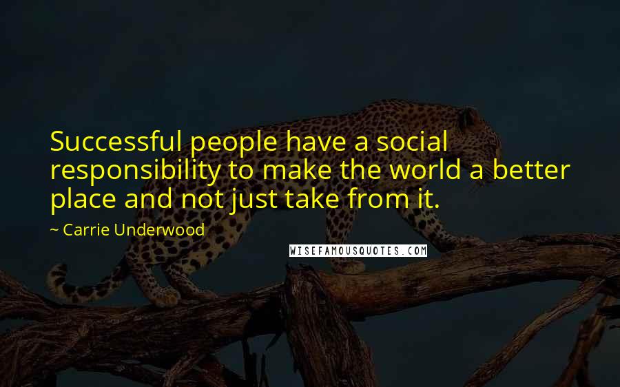 Carrie Underwood Quotes: Successful people have a social responsibility to make the world a better place and not just take from it.