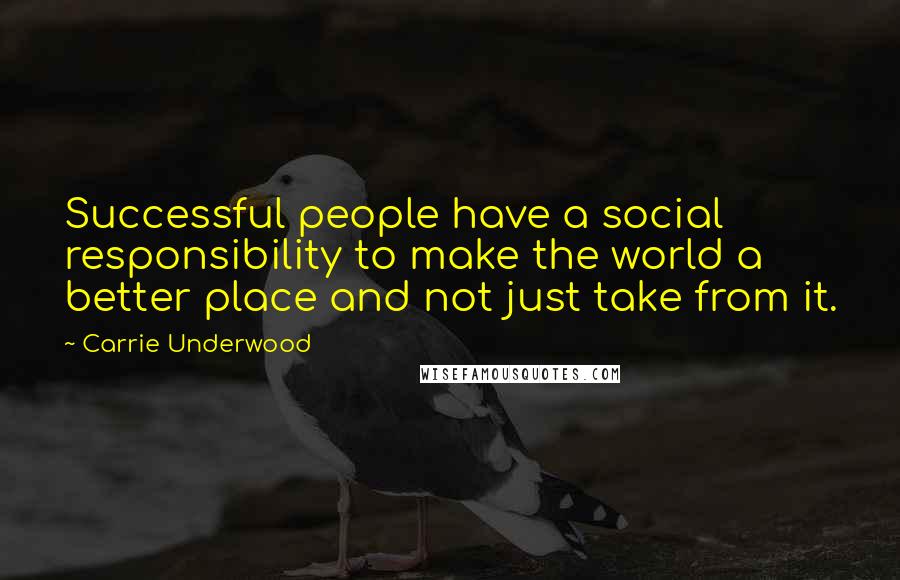 Carrie Underwood Quotes: Successful people have a social responsibility to make the world a better place and not just take from it.