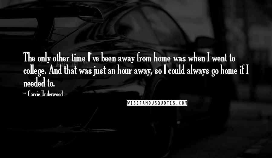 Carrie Underwood Quotes: The only other time I've been away from home was when I went to college. And that was just an hour away, so I could always go home if I needed to.